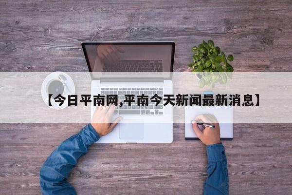 【今日平南网,平南今天新闻最新消息】