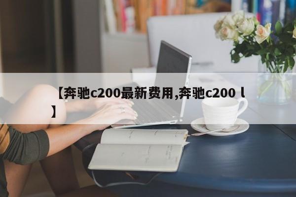 【奔驰c200最新费用,奔驰c200 l】
