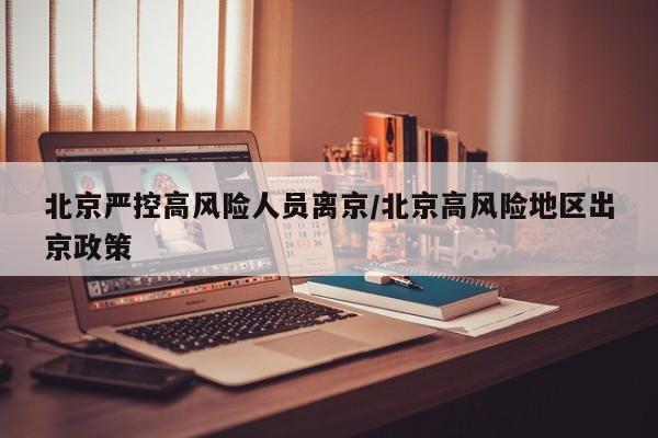 北京严控高风险人员离京/北京高风险地区出京政策