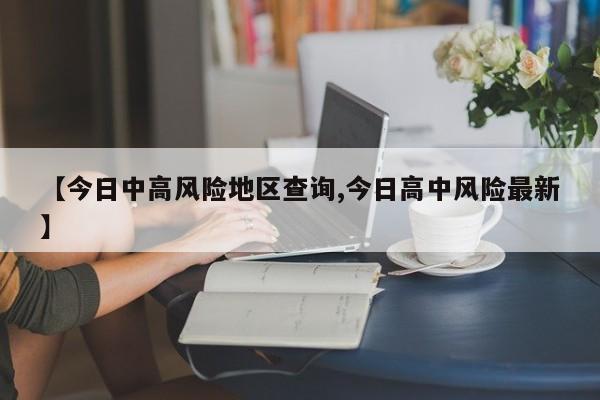 【今日中高风险地区查询,今日高中风险最新】