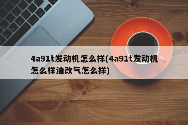 4a91t发动机怎么样(4a91t发动机怎么样油改气怎么样)