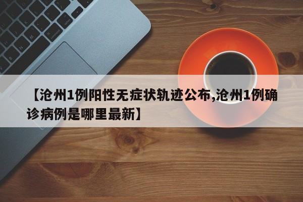【沧州1例阳性无症状轨迹公布,沧州1例确诊病例是哪里最新】