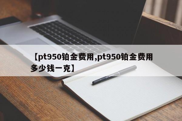 【pt950铂金费用,pt950铂金费用多少钱一克】