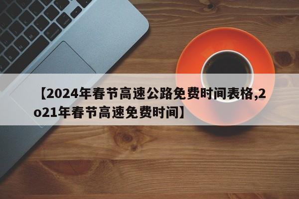 【2024年春节高速公路免费时间表格,2o21年春节高速免费时间】