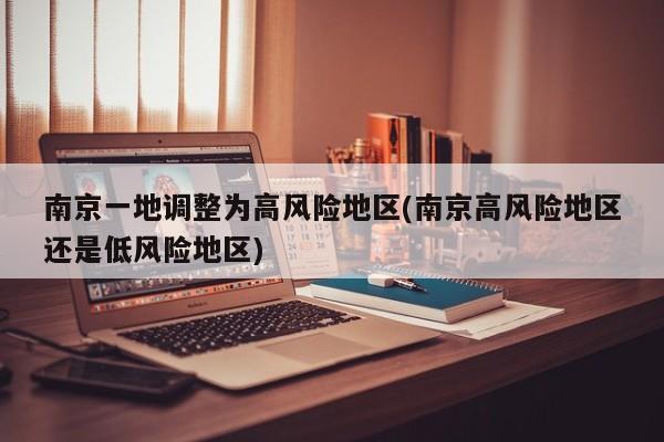 南京一地调整为高风险地区(南京高风险地区还是低风险地区)