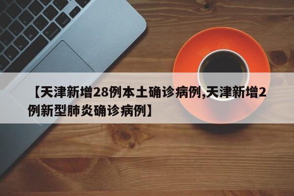 【天津新增28例本土确诊病例,天津新增2例新型肺炎确诊病例】