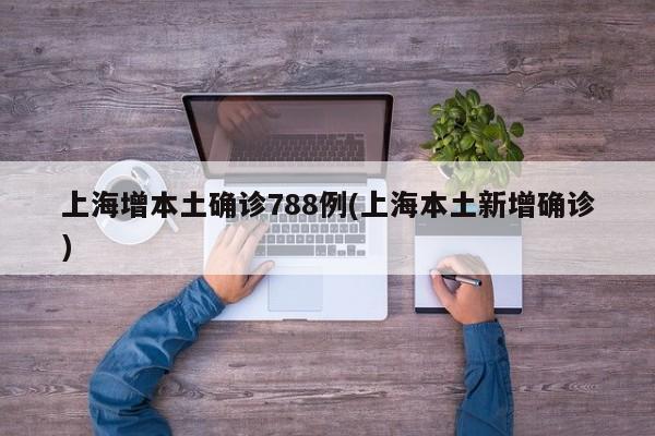 上海增本土确诊788例(上海本土新增确诊)