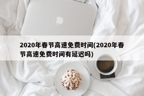 2020年春节高速免费时间(2020年春节高速免费时间有延迟吗)