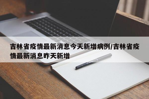 吉林省疫情最新消息今天新增病例/吉林省疫情最新消息昨天新增