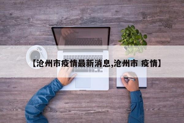 【沧州市疫情最新消息,沧州市 疫情】