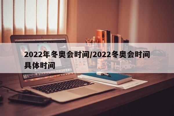 2022年冬奥会时间/2022冬奥会时间具体时间