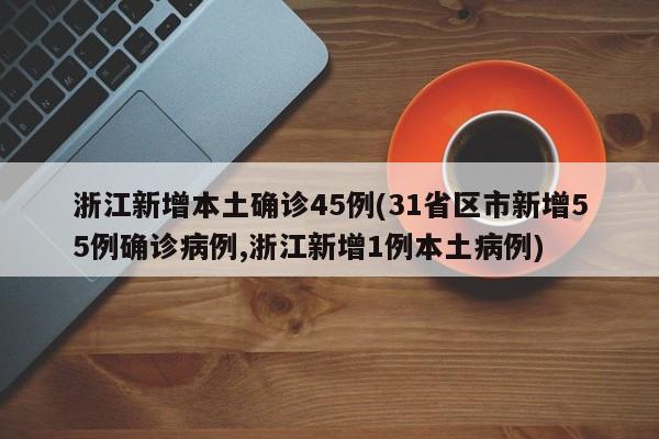 浙江新增本土确诊45例(31省区市新增55例确诊病例,浙江新增1例本土病例)