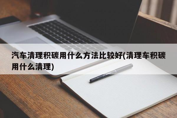 汽车清理积碳用什么方法比较好(清理车积碳用什么清理)