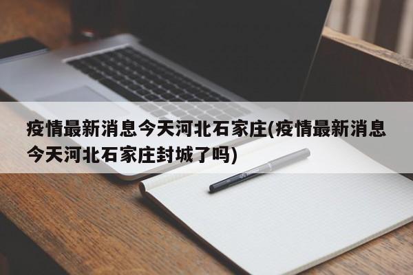 疫情最新消息今天河北石家庄(疫情最新消息今天河北石家庄封城了吗)