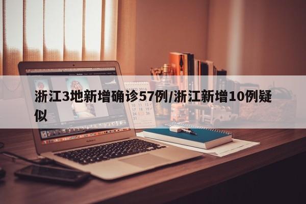 浙江3地新增确诊57例/浙江新增10例疑似