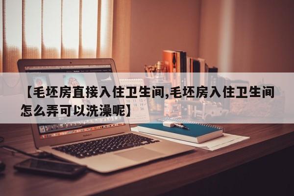 【毛坯房直接入住卫生间,毛坯房入住卫生间怎么弄可以洗澡呢】