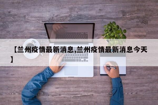 【兰州疫情最新消息,兰州疫情最新消息今天】