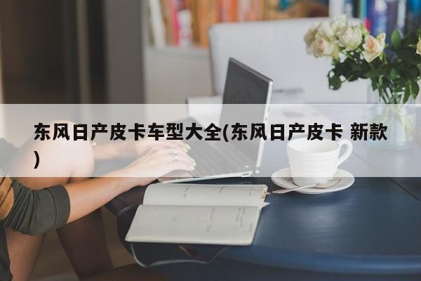 东风日产皮卡车型大全(东风日产皮卡 新款)