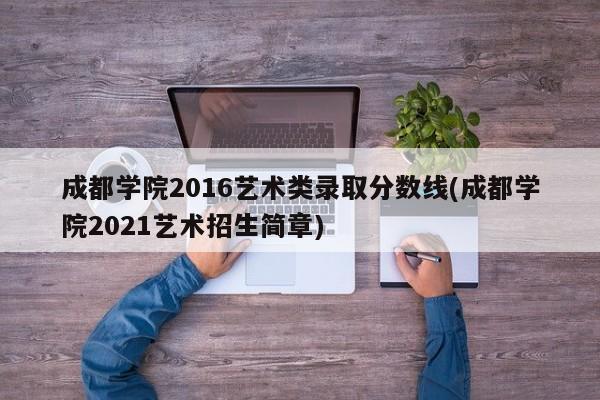 成都学院2016艺术类录取分数线(成都学院2021艺术招生简章)