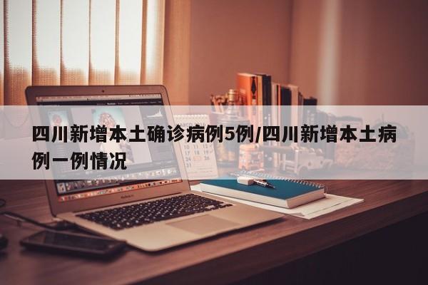 四川新增本土确诊病例5例/四川新增本土病例一例情况