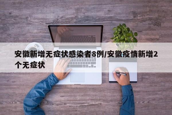 安徽新增无症状感染者8例/安徽疫情新增2个无症状