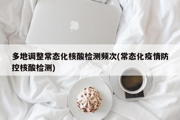 多地调整常态化核酸检测频次(常态化疫情防控核酸检测)