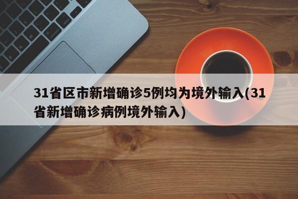 31省区市新增确诊5例均为境外输入(31省新增确诊病例境外输入)