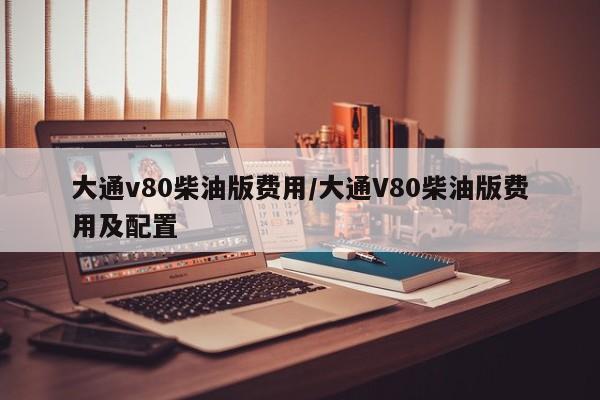 大通v80柴油版费用/大通V80柴油版费用及配置