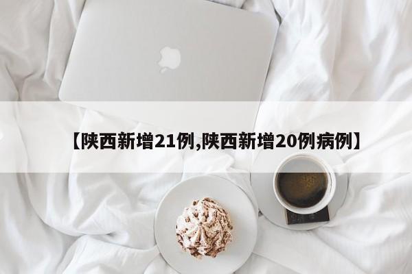 【陕西新增21例,陕西新增20例病例】