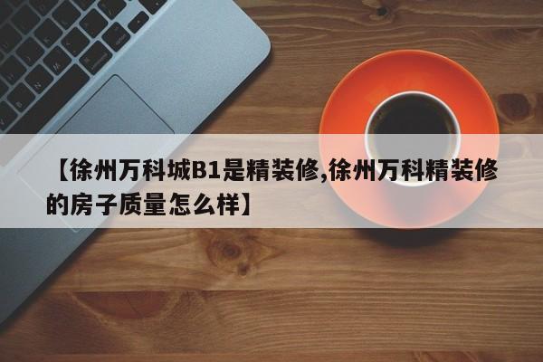 【徐州万科城B1是精装修,徐州万科精装修的房子质量怎么样】
