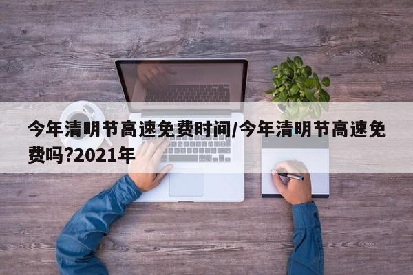 今年清明节高速免费时间/今年清明节高速免费吗?2021年