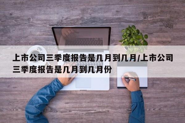 上市公司三季度报告是几月到几月/上市公司三季度报告是几月到几月份