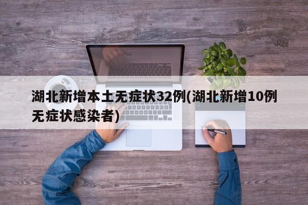 湖北新增本土无症状32例(湖北新增10例无症状感染者)