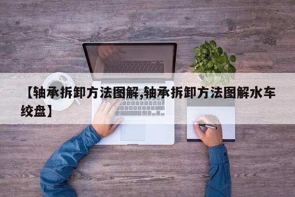 【轴承拆卸方法图解,轴承拆卸方法图解水车绞盘】