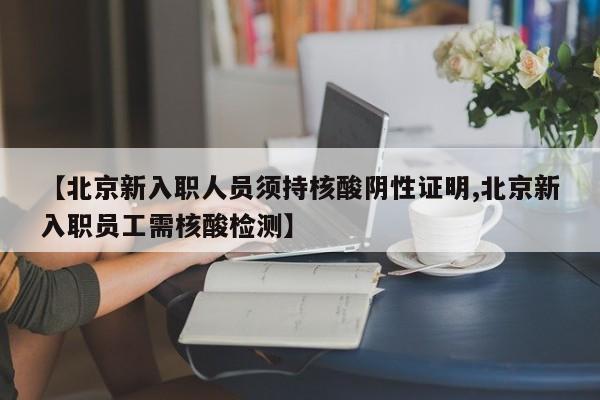 【北京新入职人员须持核酸阴性证明,北京新入职员工需核酸检测】