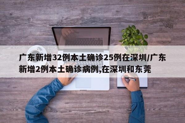广东新增32例本土确诊25例在深圳/广东新增2例本土确诊病例,在深圳和东莞