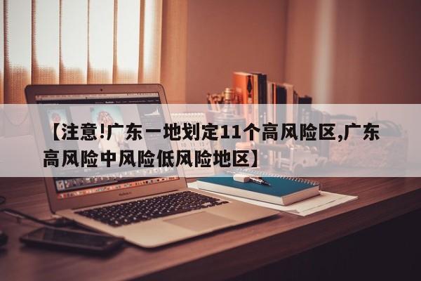 【注意!广东一地划定11个高风险区,广东高风险中风险低风险地区】
