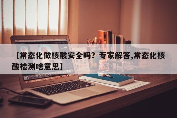 【常态化做核酸安全吗？专家解答,常态化核酸检测啥意思】