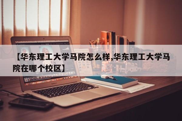 【华东理工大学马院怎么样,华东理工大学马院在哪个校区】