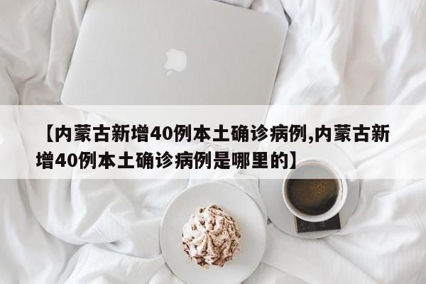 【内蒙古新增40例本土确诊病例,内蒙古新增40例本土确诊病例是哪里的】