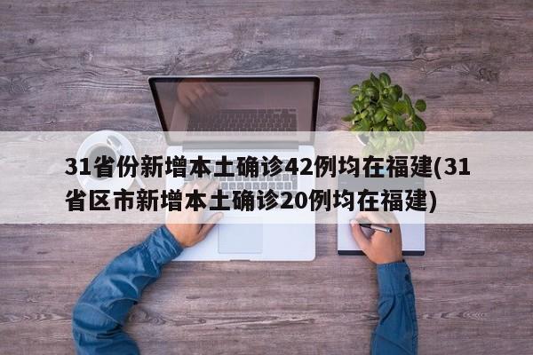 31省份新增本土确诊42例均在福建(31省区市新增本土确诊20例均在福建)