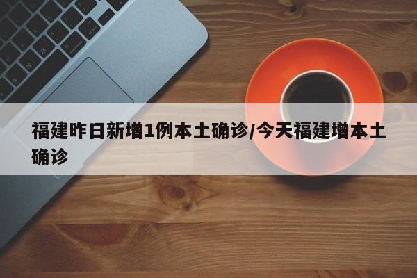 福建昨日新增1例本土确诊/今天福建增本土确诊