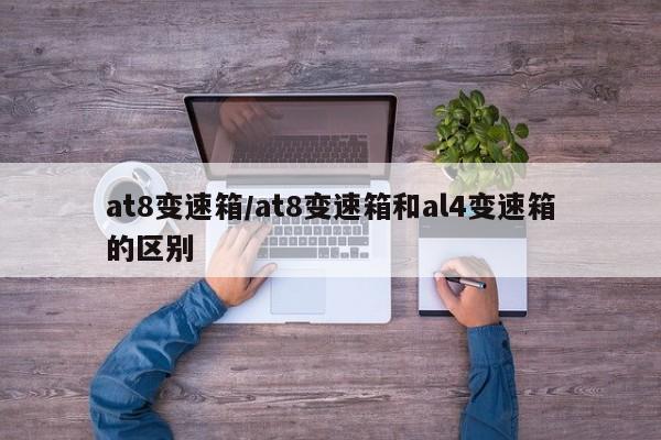 at8变速箱/at8变速箱和al4变速箱的区别