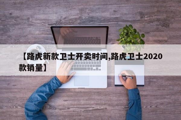 【路虎新款卫士开卖时间,路虎卫士2020款销量】