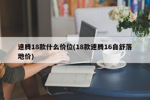 速腾18款什么价位(18款速腾16自舒落地价)