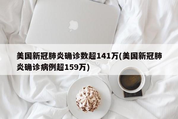 美国新冠肺炎确诊数超141万(美国新冠肺炎确诊病例超159万)