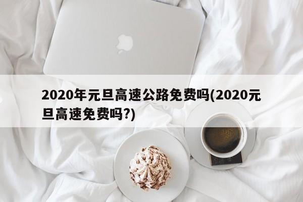 2020年元旦高速公路免费吗(2020元旦高速免费吗?)