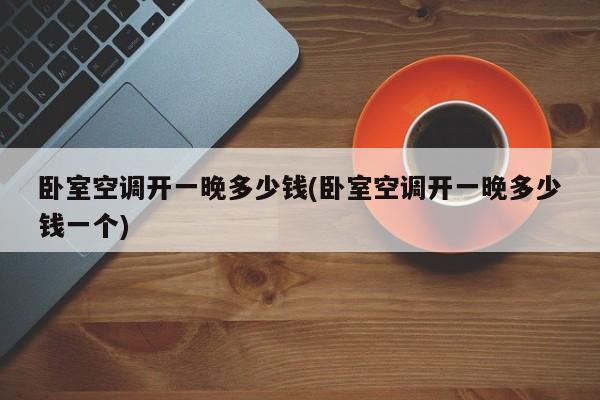 卧室空调开一晚多少钱(卧室空调开一晚多少钱一个)