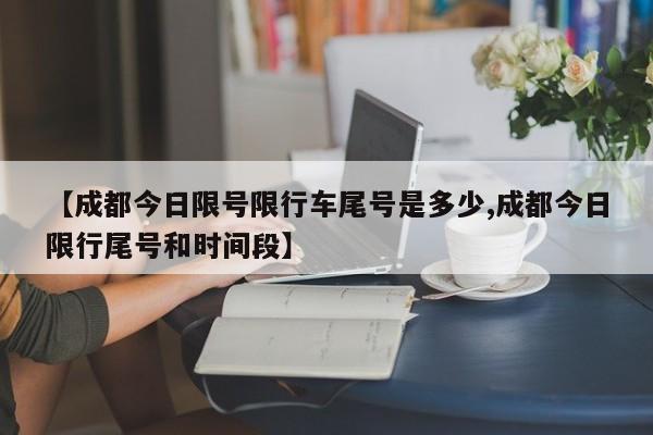 【成都今日限号限行车尾号是多少,成都今日限行尾号和时间段】