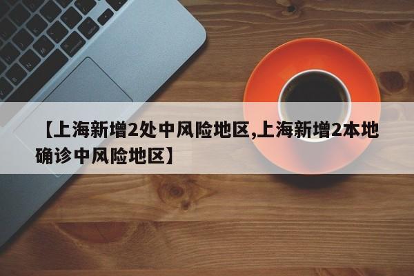 【上海新增2处中风险地区,上海新增2本地确诊中风险地区】